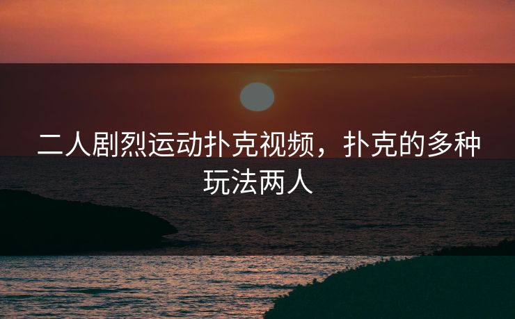 二人剧烈运动扑克视频，扑克的多种玩法两人