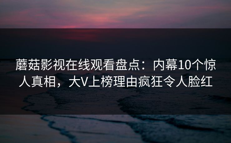 蘑菇影视在线观看盘点：内幕10个惊人真相，大V上榜理由疯狂令人脸红