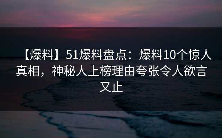 【爆料】51爆料盘点：爆料10个惊人真相，神秘人上榜理由夸张令人欲言又止