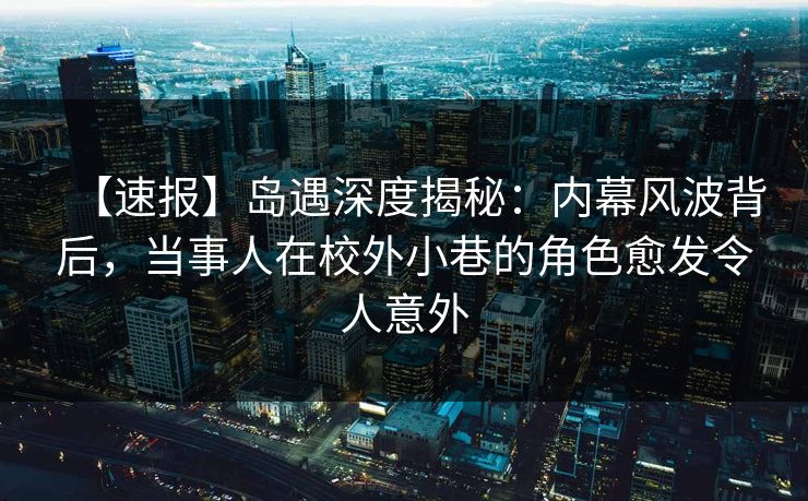【速报】岛遇深度揭秘：内幕风波背后，当事人在校外小巷的角色愈发令人意外
