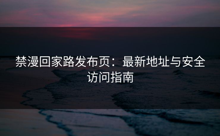 禁漫回家路发布页：最新地址与安全访问指南