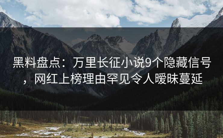 黑料盘点：万里长征小说9个隐藏信号，网红上榜理由罕见令人暧昧蔓延