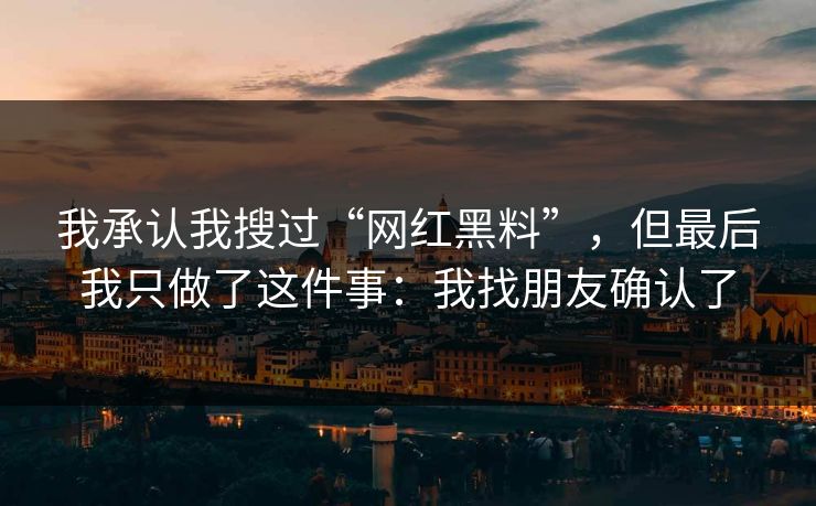 我承认我搜过“网红黑料”，但最后我只做了这件事：我找朋友确认了