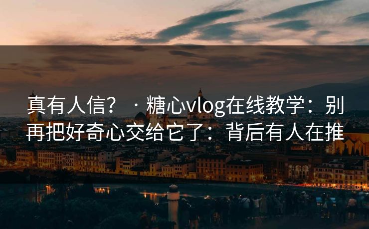 真有人信？ · 糖心vlog在线教学：别再把好奇心交给它了：背后有人在推