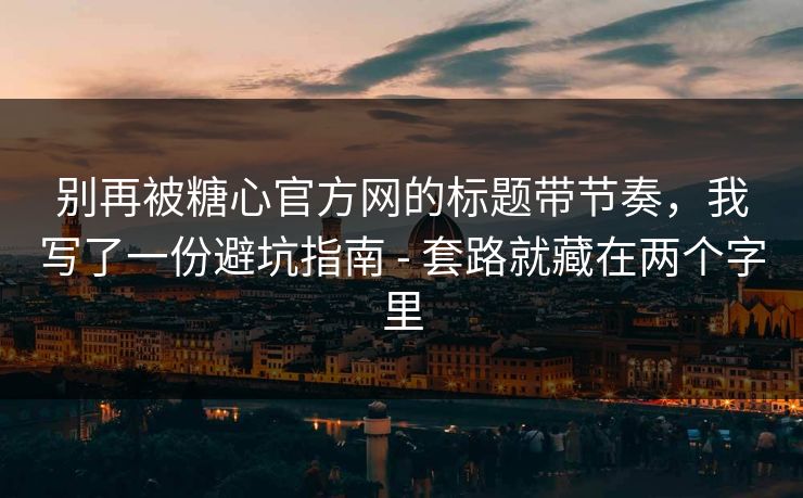 别再被糖心官方网的标题带节奏，我写了一份避坑指南 - 套路就藏在两个字里