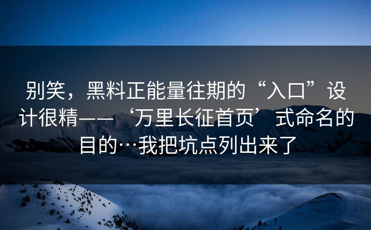 别笑，黑料正能量往期的“入口”设计很精——‘万里长征首页’式命名的目的…我把坑点列出来了
