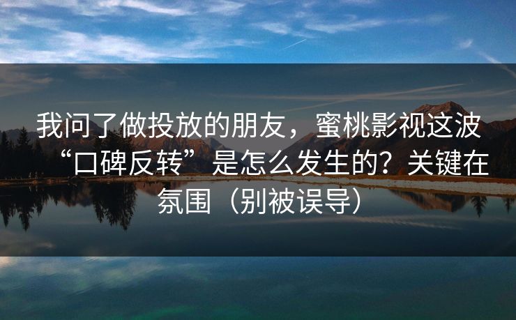 我问了做投放的朋友，蜜桃影视这波“口碑反转”是怎么发生的？关键在氛围（别被误导）