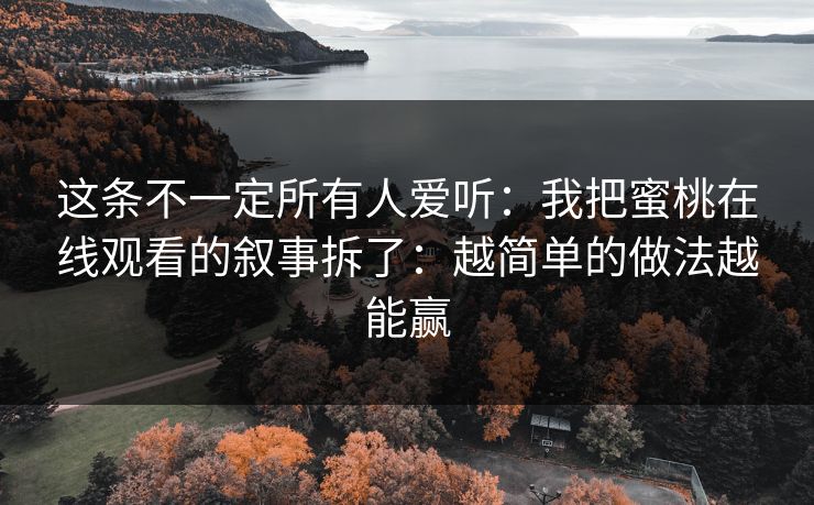 这条不一定所有人爱听：我把蜜桃在线观看的叙事拆了：越简单的做法越能赢