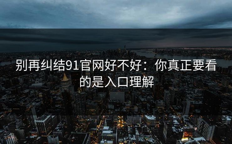 别再纠结91官网好不好：你真正要看的是入口理解
