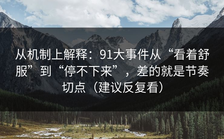 从机制上解释：91大事件从“看着舒服”到“停不下来”，差的就是节奏切点（建议反复看）