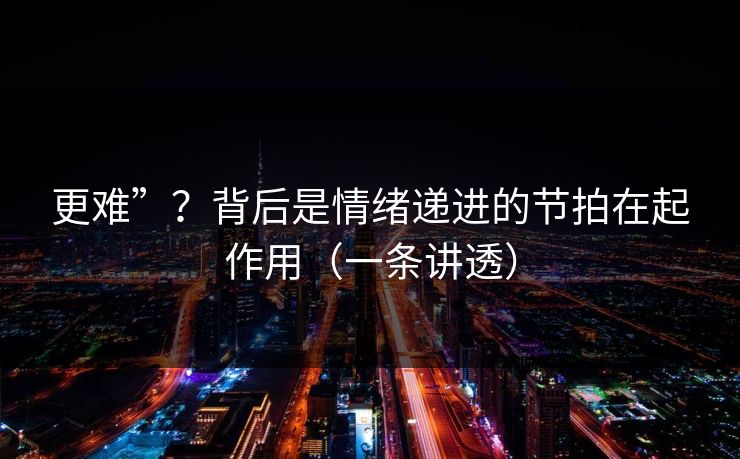 更难”?背后是情绪递进的节拍在起作用(一条讲透) 更难”?背后是情绪递进的节拍在起作用(一条讲透)